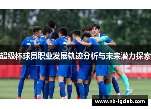 超级杯球员职业发展轨迹分析与未来潜力探索