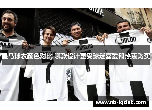 皇马球衣颜色对比 哪款设计更受球迷喜爱和热衷购买 皇马球衣颜色对比 哪款设计更受球迷喜爱和热衷购买