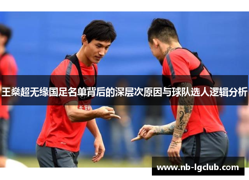 王燊超无缘国足名单背后的深层次原因与球队选人逻辑分析 王燊超无缘国足名单背后的深层次原因与球队选人逻辑分析