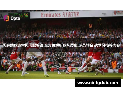 阿森纳球迷常见问题解答 全方位解析球队历史 球员转会 战术风格等内容