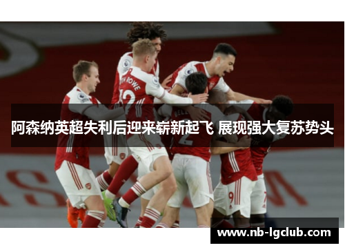 阿森纳英超失利后迎来崭新起飞 展现强大复苏势头