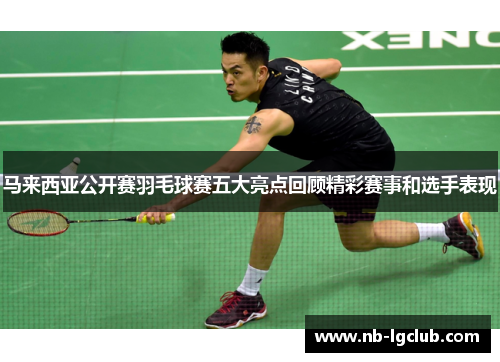 马来西亚公开赛羽毛球赛五大亮点回顾精彩赛事和选手表现