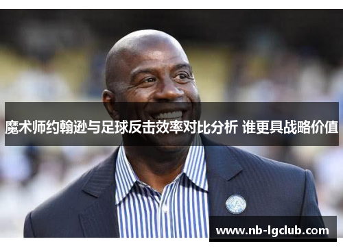 魔术师约翰逊与足球反击效率对比分析 谁更具战略价值