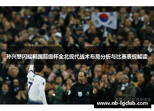 孙兴慜闪耀韩国超级杯全北现代战术布局分析与比赛表现解读 孙兴慜闪耀韩国超级杯全北现代战术布局分析与比赛表现解读