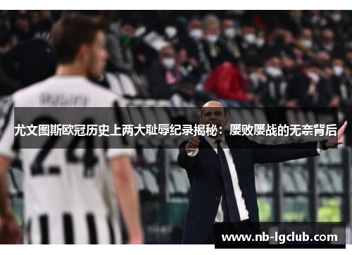 尤文图斯欧冠历史上两大耻辱纪录揭秘:屡败屡战的无奈背后 尤文图斯欧冠历史上两大耻辱纪录揭秘:屡败屡战的无奈背后