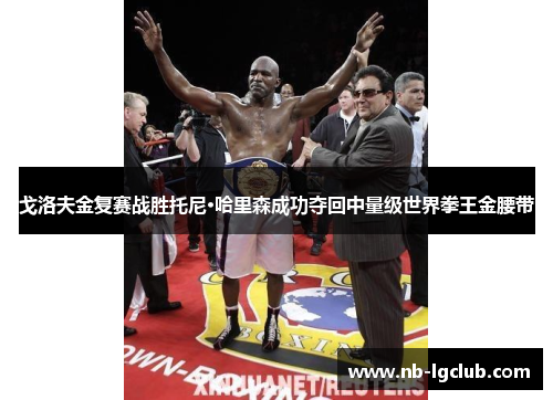 戈洛夫金复赛战胜托尼·哈里森成功夺回中量级世界拳王金腰带