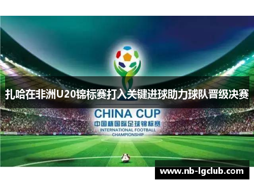扎哈在非洲U20锦标赛打入关键进球助力球队晋级决赛