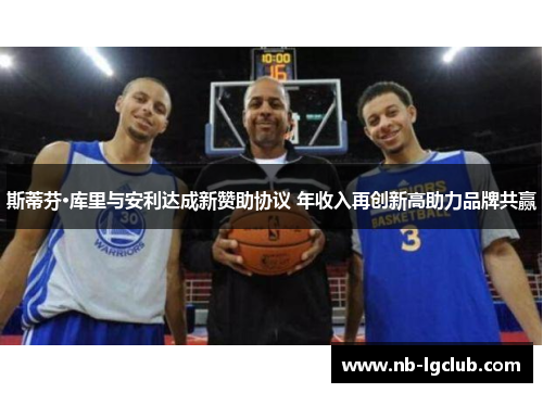 斯蒂芬·库里与安利达成新赞助协议 年收入再创新高助力品牌共赢