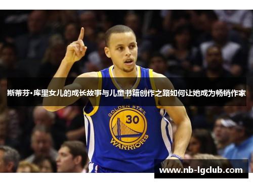 斯蒂芬·库里女儿的成长故事与儿童书籍创作之路如何让她成为畅销作家 斯蒂芬·库里女儿的成长故事与儿童书籍创作之路如何让她成为畅销作家