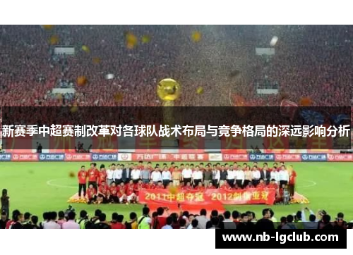 新赛季中超赛制改革对各球队战术布局与竞争格局的深远影响分析