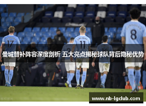 曼城替补阵容深度剖析 五大亮点揭秘球队背后隐秘优势 曼城替补阵容深度剖析 五大亮点揭秘球队背后隐秘优势