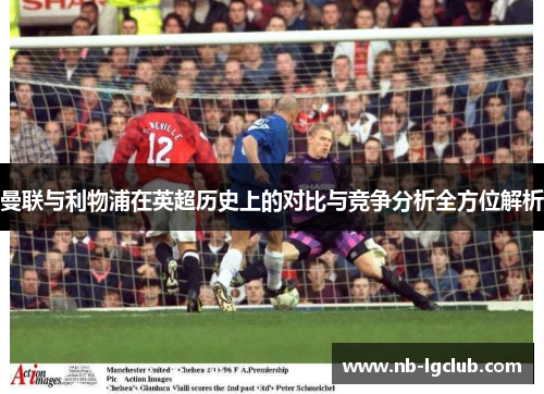 曼联与利物浦在英超历史上的对比与竞争分析全方位解析