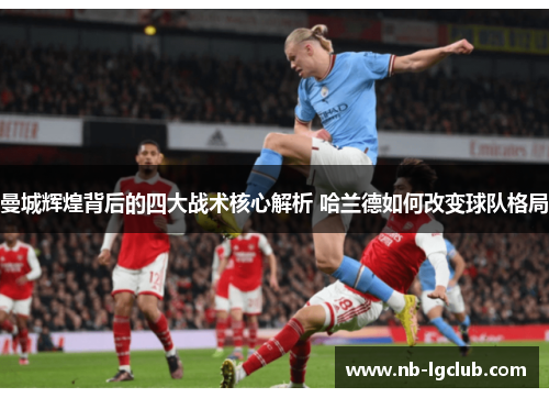 曼城辉煌背后的四大战术核心解析 哈兰德如何改变球队格局