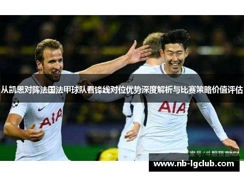 从凯恩对阵法国法甲球队看锋线对位优势深度解析与比赛策略价值评估 从凯恩对阵法国法甲球队看锋线对位优势深度解析与比赛策略价值评估