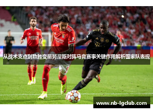 从战术支点到致胜变量努涅斯对阵马竞赛事关键作用解析国家队表现 从战术支点到致胜变量努涅斯对阵马竞赛事关键作用解析国家队表现