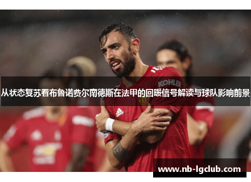 从状态复苏看布鲁诺费尔南德斯在法甲的回暖信号解读与球队影响前景 从状态复苏看布鲁诺费尔南德斯在法甲的回暖信号解读与球队影响前景