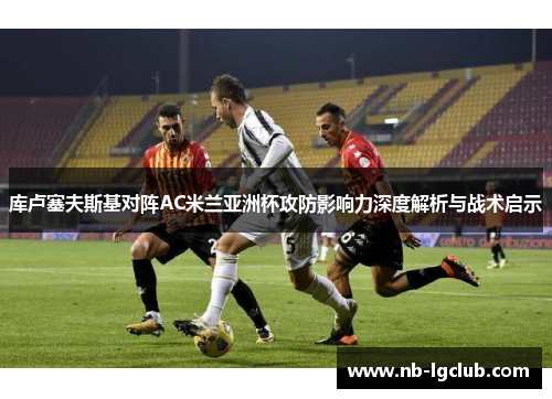 库卢塞夫斯基对阵AC米兰亚洲杯攻防影响力深度解析与战术启示