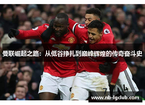 曼联崛起之路：从低谷挣扎到巅峰辉煌的传奇奋斗史