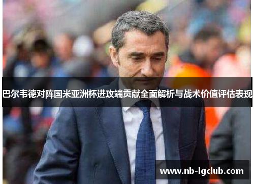 巴尔韦德对阵国米亚洲杯进攻端贡献全面解析与战术价值评估表现