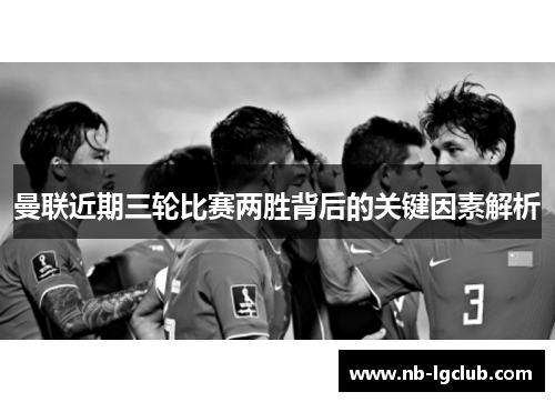 曼联近期三轮比赛两胜背后的关键因素解析