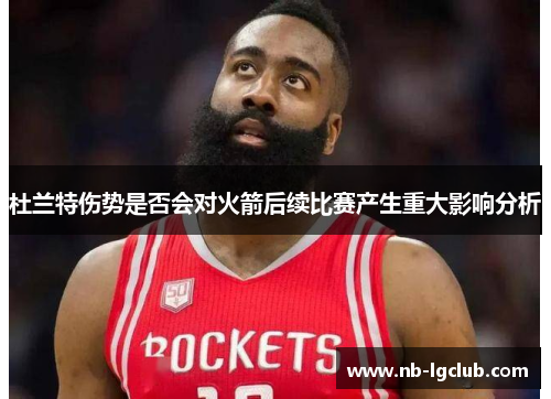 杜兰特伤势是否会对火箭后续比赛产生重大影响分析