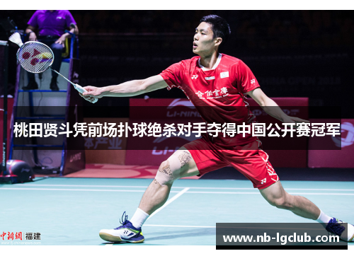 桃田贤斗凭前场扑球绝杀对手夺得中国公开赛冠军
