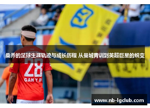 桑乔的足球生涯轨迹与成长历程 从曼城青训到英超巨星的蜕变