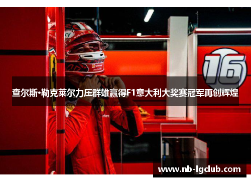 查尔斯·勒克莱尔力压群雄赢得F1意大利大奖赛冠军再创辉煌