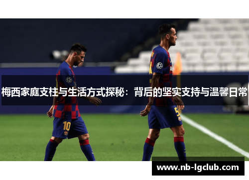 梅西家庭支柱与生活方式探秘：背后的坚实支持与温馨日常