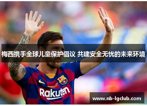 梅西携手全球儿童保护倡议 共建安全无忧的未来环境