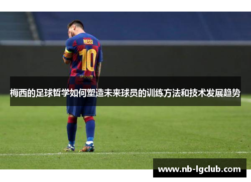 梅西的足球哲学如何塑造未来球员的训练方法和技术发展趋势 梅西的足球哲学如何塑造未来球员的训练方法和技术发展趋势