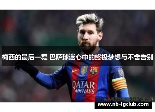 梅西的最后一舞 巴萨球迷心中的终极梦想与不舍告别 梅西的最后一舞 巴萨球迷心中的终极梦想与不舍告别