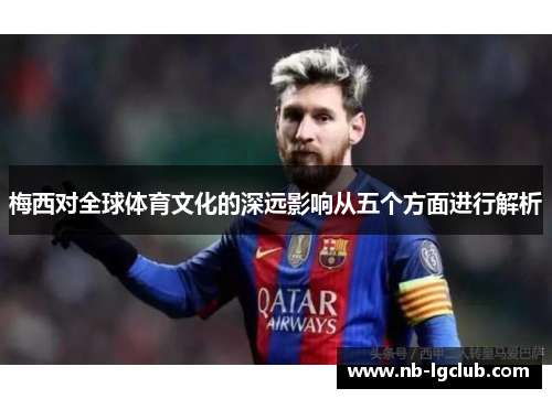 梅西对全球体育文化的深远影响从五个方面进行解析 梅西对全球体育文化的深远影响从五个方面进行解析