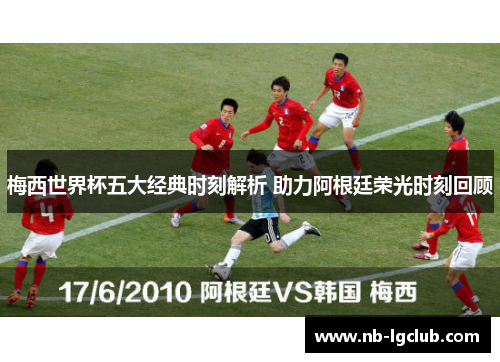 梅西世界杯五大经典时刻解析 助力阿根廷荣光时刻回顾 梅西世界杯五大经典时刻解析 助力阿根廷荣光时刻回顾