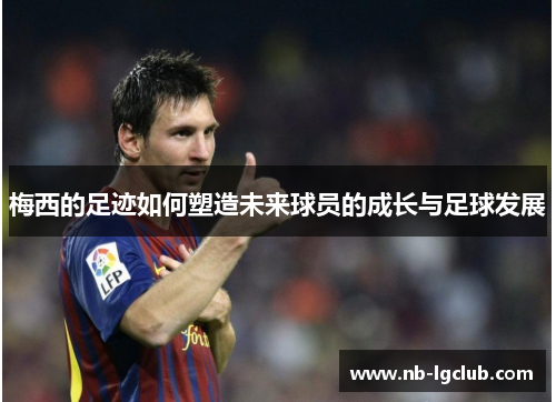 梅西的足迹如何塑造未来球员的成长与足球发展