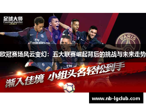 欧冠赛场风云变幻:五大联赛崛起背后的挑战与未来走势 欧冠赛场风云变幻:五大联赛崛起背后的挑战与未来走势