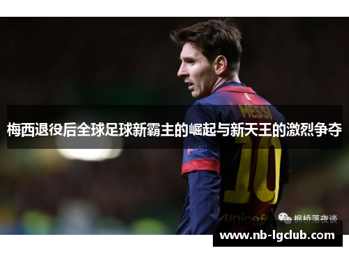 梅西退役后全球足球新霸主的崛起与新天王的激烈争夺