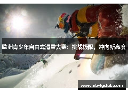 欧洲青少年自由式滑雪大赛：挑战极限，冲向新高度