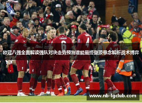 欧冠八强全面解读强队对决走势预测谁能最终登顶悬念解析战术博弈