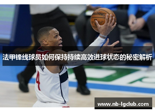 法甲锋线球员如何保持持续高效进球状态的秘密解析 法甲锋线球员如何保持持续高效进球状态的秘密解析