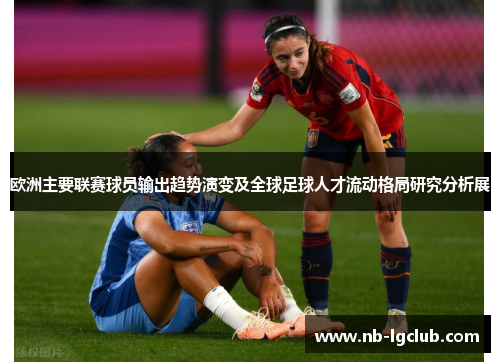 欧洲主要联赛球员输出趋势演变及全球足球人才流动格局研究分析展 欧洲主要联赛球员输出趋势演变及全球足球人才流动格局研究分析展