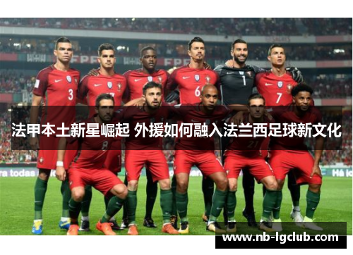 法甲本土新星崛起 外援如何融入法兰西足球新文化